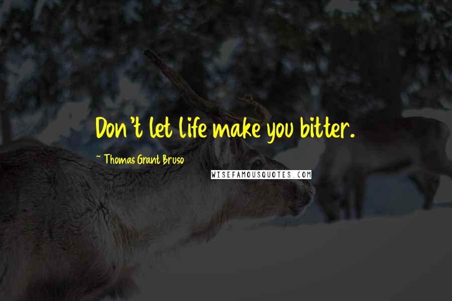 Thomas Grant Bruso Quotes: Don't let life make you bitter.