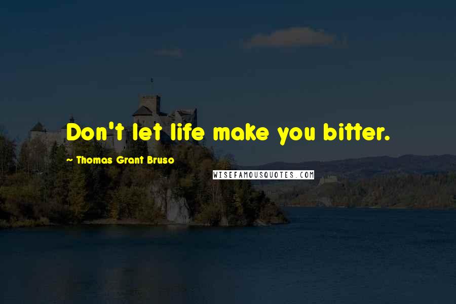 Thomas Grant Bruso Quotes: Don't let life make you bitter.