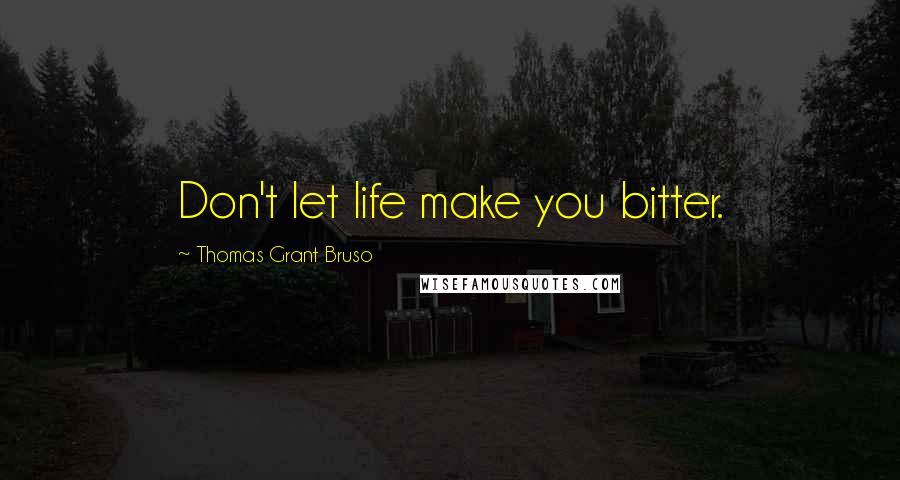 Thomas Grant Bruso Quotes: Don't let life make you bitter.