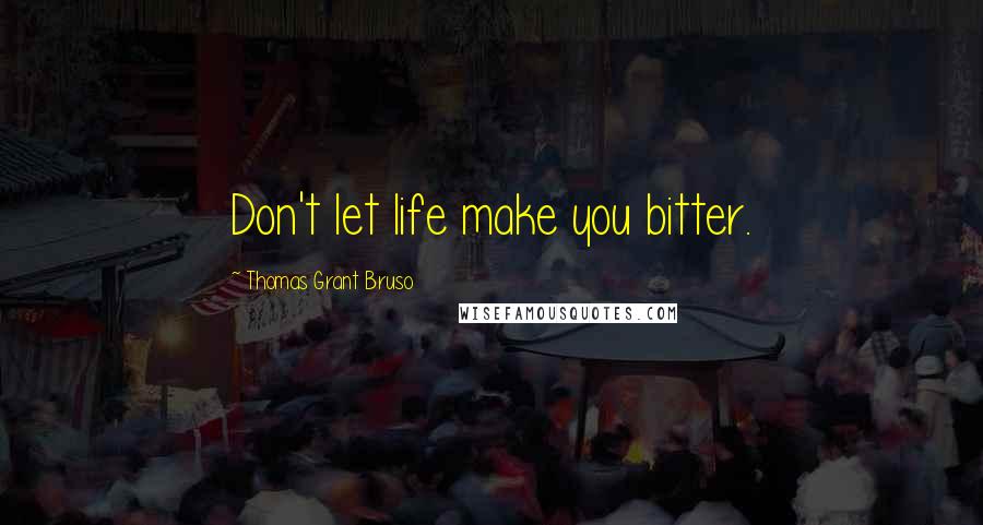 Thomas Grant Bruso Quotes: Don't let life make you bitter.