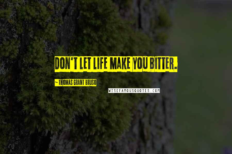 Thomas Grant Bruso Quotes: Don't let life make you bitter.