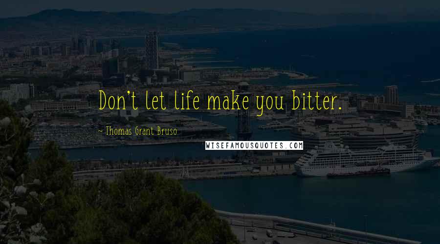 Thomas Grant Bruso Quotes: Don't let life make you bitter.