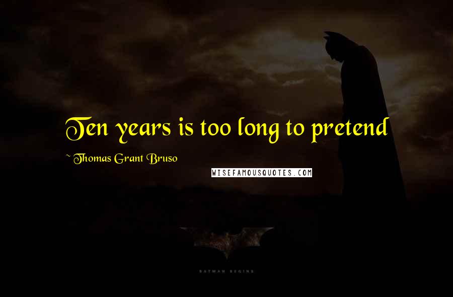 Thomas Grant Bruso Quotes: Ten years is too long to pretend