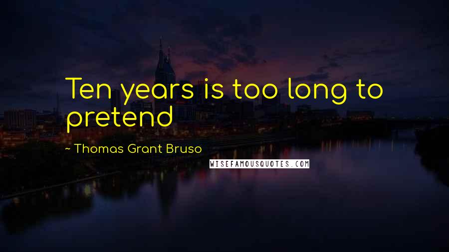 Thomas Grant Bruso Quotes: Ten years is too long to pretend