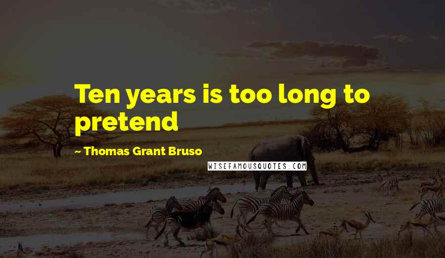 Thomas Grant Bruso Quotes: Ten years is too long to pretend