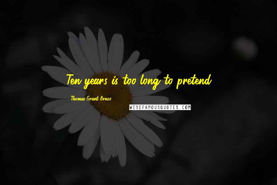 Thomas Grant Bruso Quotes: Ten years is too long to pretend