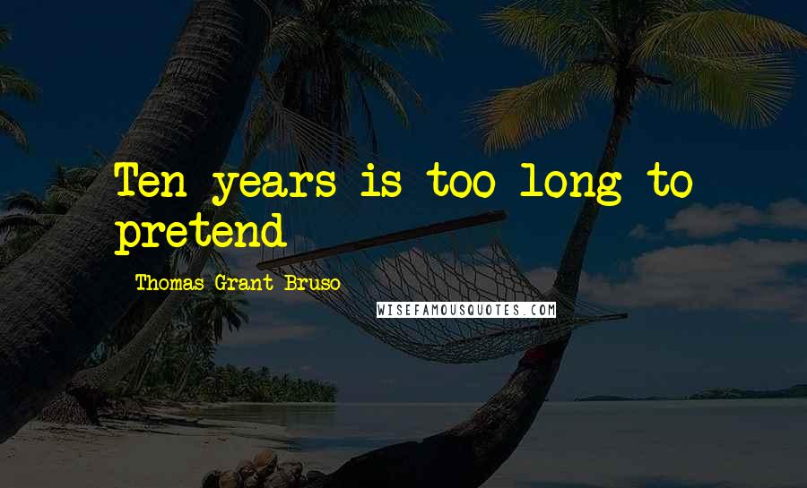 Thomas Grant Bruso Quotes: Ten years is too long to pretend