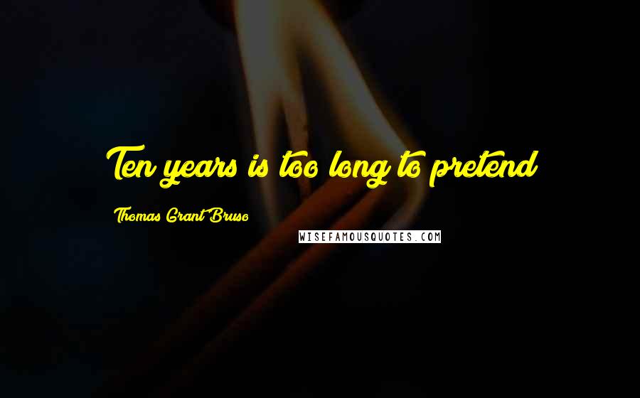 Thomas Grant Bruso Quotes: Ten years is too long to pretend