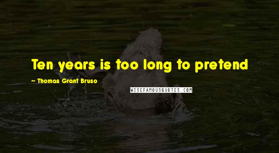 Thomas Grant Bruso Quotes: Ten years is too long to pretend