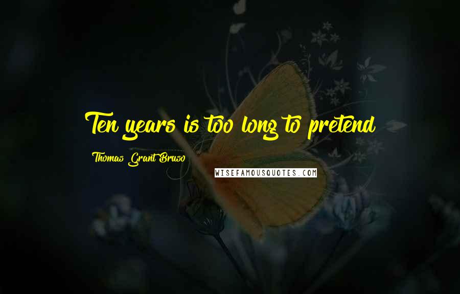 Thomas Grant Bruso Quotes: Ten years is too long to pretend