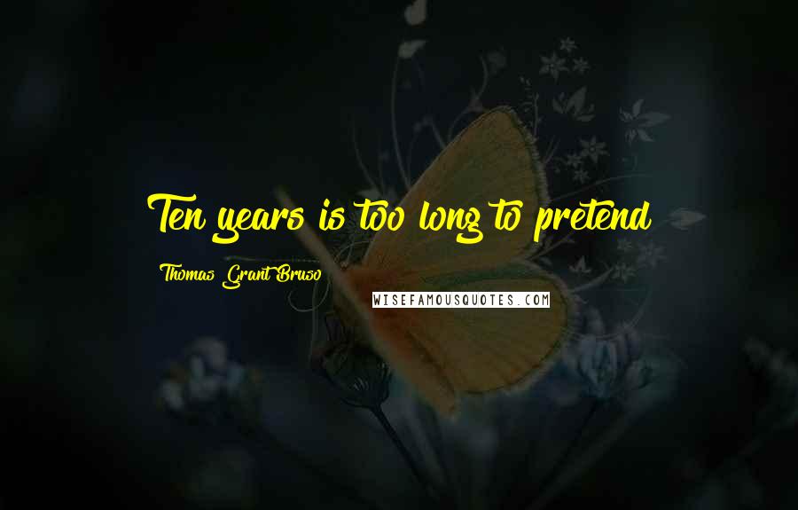 Thomas Grant Bruso Quotes: Ten years is too long to pretend