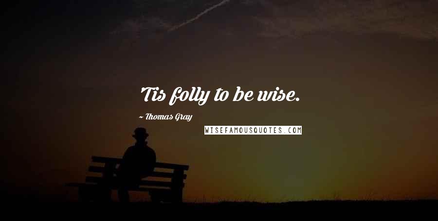 Thomas Gray Quotes: 'Tis folly to be wise.