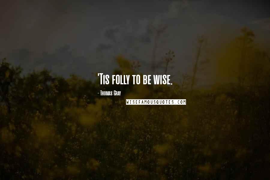 Thomas Gray Quotes: 'Tis folly to be wise.