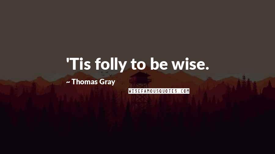 Thomas Gray Quotes: 'Tis folly to be wise.