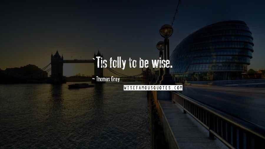 Thomas Gray Quotes: 'Tis folly to be wise.