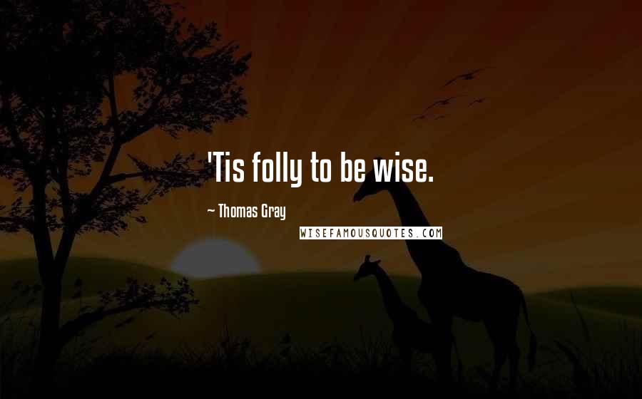 Thomas Gray Quotes: 'Tis folly to be wise.