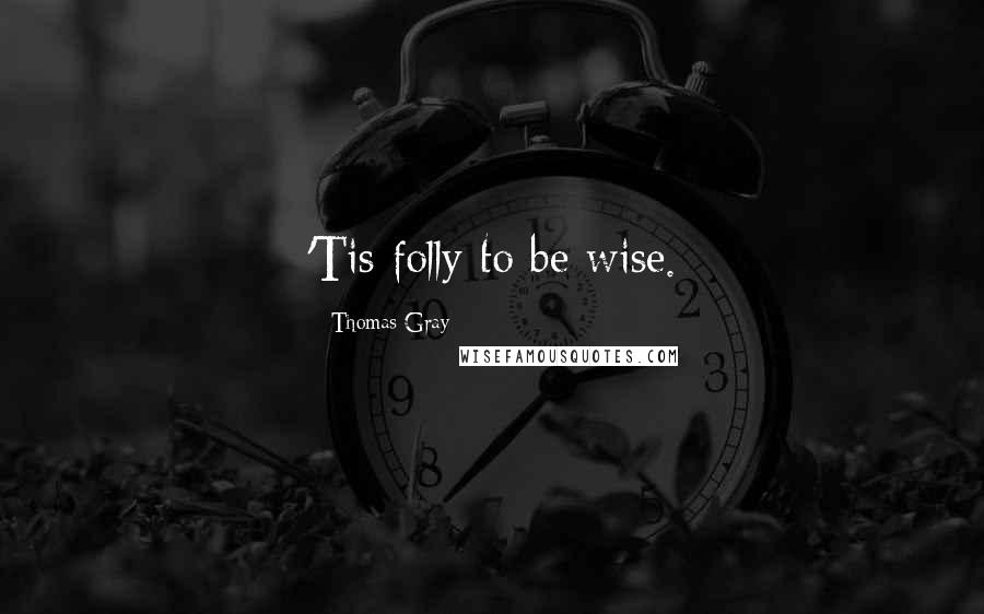 Thomas Gray Quotes: 'Tis folly to be wise.