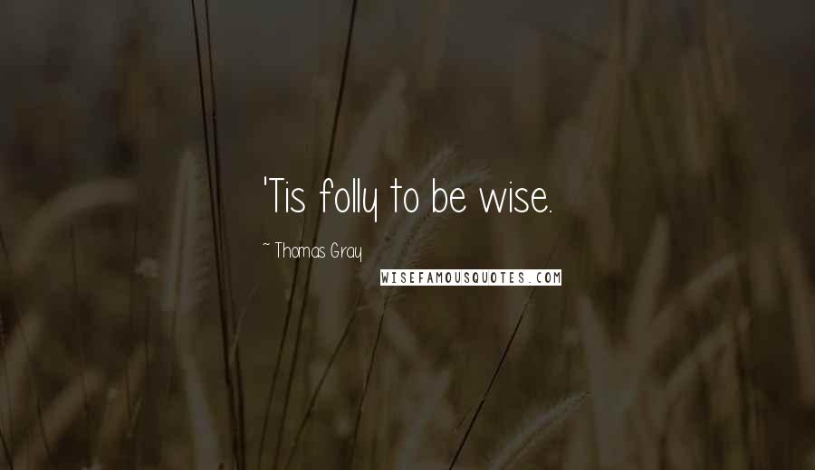 Thomas Gray Quotes: 'Tis folly to be wise.