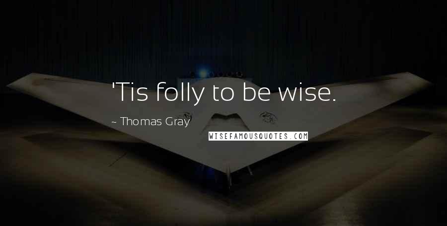 Thomas Gray Quotes: 'Tis folly to be wise.