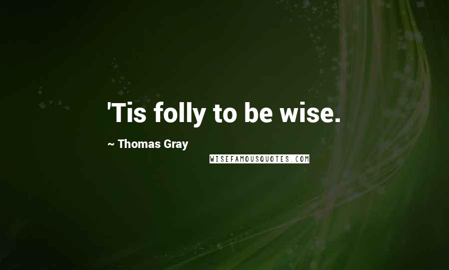 Thomas Gray Quotes: 'Tis folly to be wise.