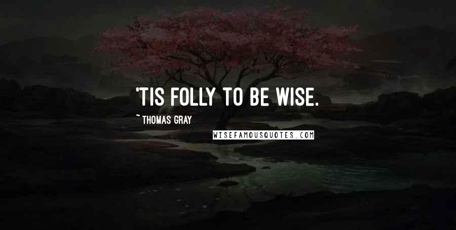 Thomas Gray Quotes: 'Tis folly to be wise.