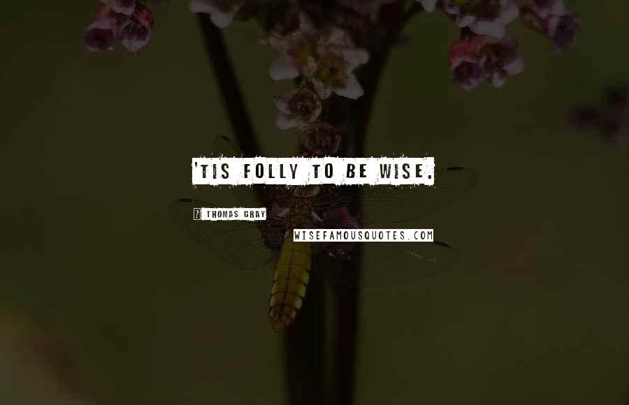 Thomas Gray Quotes: 'Tis folly to be wise.
