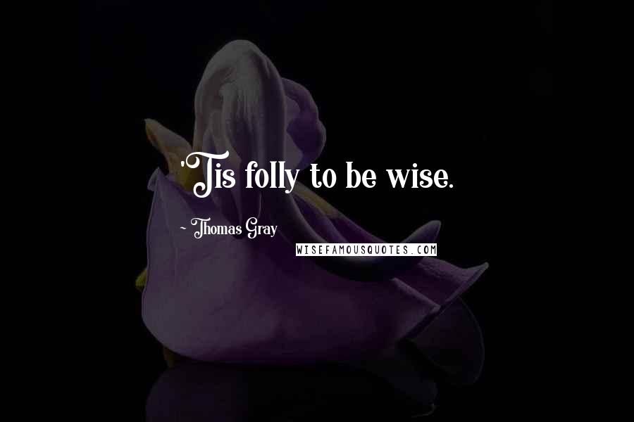 Thomas Gray Quotes: 'Tis folly to be wise.