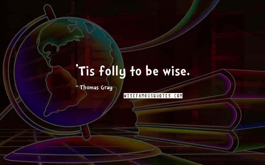 Thomas Gray Quotes: 'Tis folly to be wise.