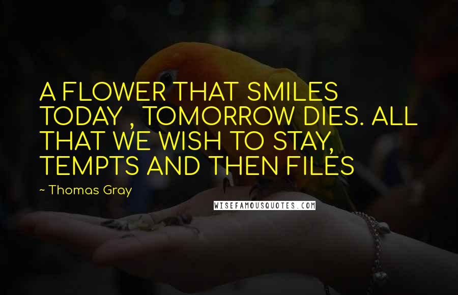 Thomas Gray Quotes: A FLOWER THAT SMILES TODAY , TOMORROW DIES. ALL THAT WE WISH TO STAY, TEMPTS AND THEN FILES