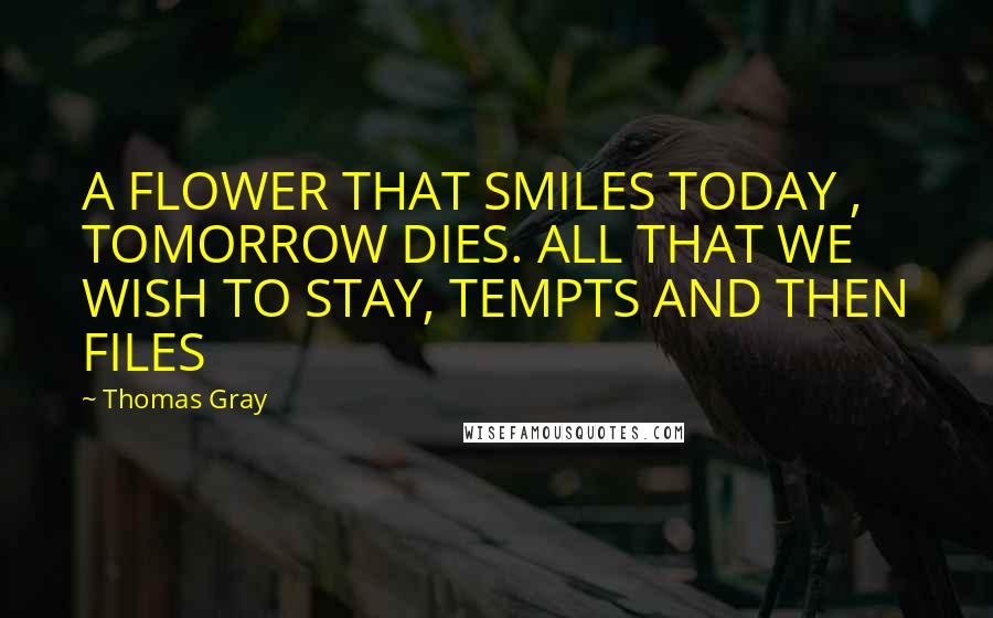 Thomas Gray Quotes: A FLOWER THAT SMILES TODAY , TOMORROW DIES. ALL THAT WE WISH TO STAY, TEMPTS AND THEN FILES