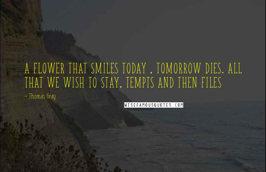 Thomas Gray Quotes: A FLOWER THAT SMILES TODAY , TOMORROW DIES. ALL THAT WE WISH TO STAY, TEMPTS AND THEN FILES