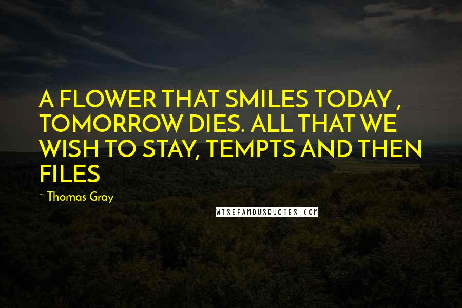 Thomas Gray Quotes: A FLOWER THAT SMILES TODAY , TOMORROW DIES. ALL THAT WE WISH TO STAY, TEMPTS AND THEN FILES