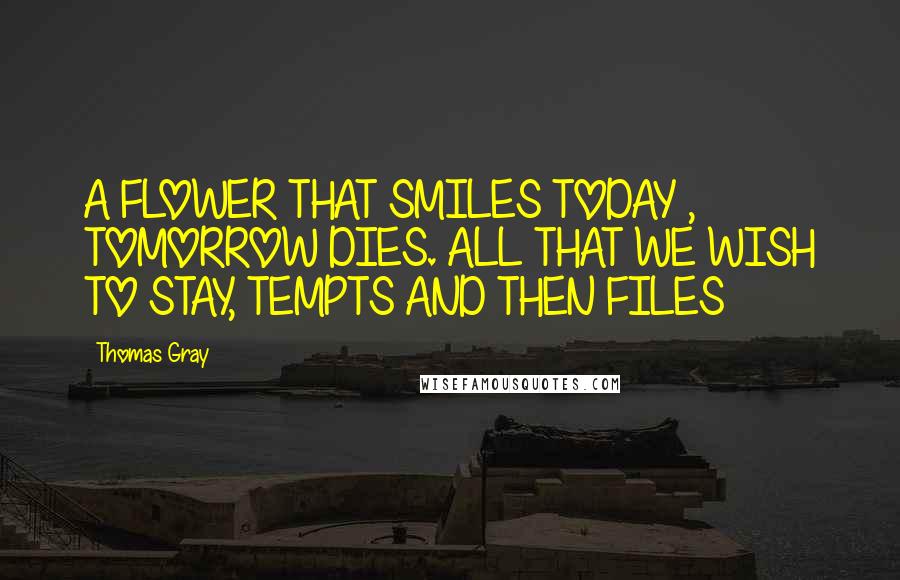 Thomas Gray Quotes: A FLOWER THAT SMILES TODAY , TOMORROW DIES. ALL THAT WE WISH TO STAY, TEMPTS AND THEN FILES