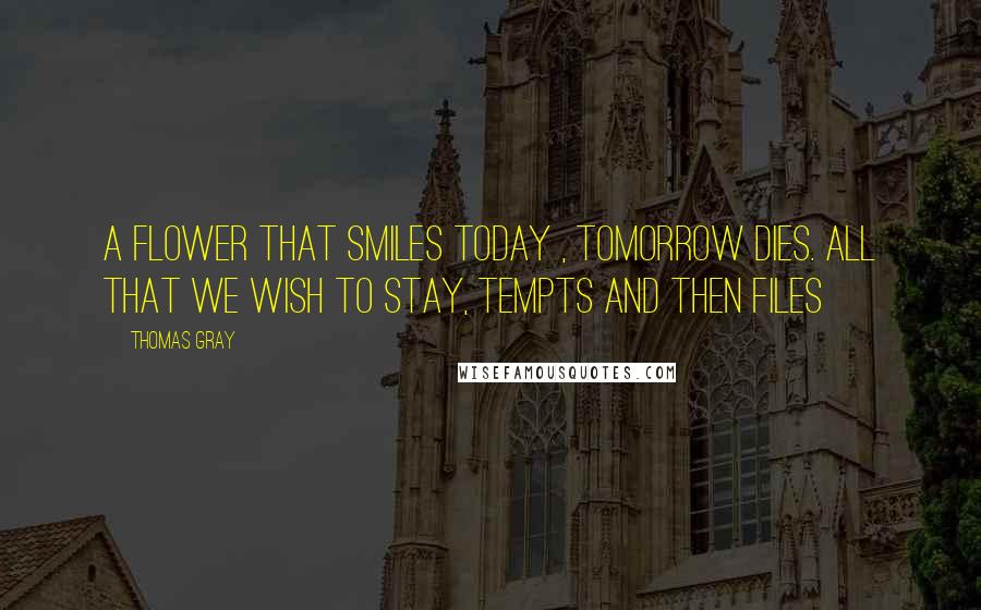 Thomas Gray Quotes: A FLOWER THAT SMILES TODAY , TOMORROW DIES. ALL THAT WE WISH TO STAY, TEMPTS AND THEN FILES