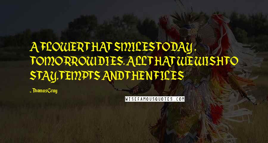 Thomas Gray Quotes: A FLOWER THAT SMILES TODAY , TOMORROW DIES. ALL THAT WE WISH TO STAY, TEMPTS AND THEN FILES