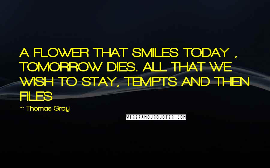 Thomas Gray Quotes: A FLOWER THAT SMILES TODAY , TOMORROW DIES. ALL THAT WE WISH TO STAY, TEMPTS AND THEN FILES