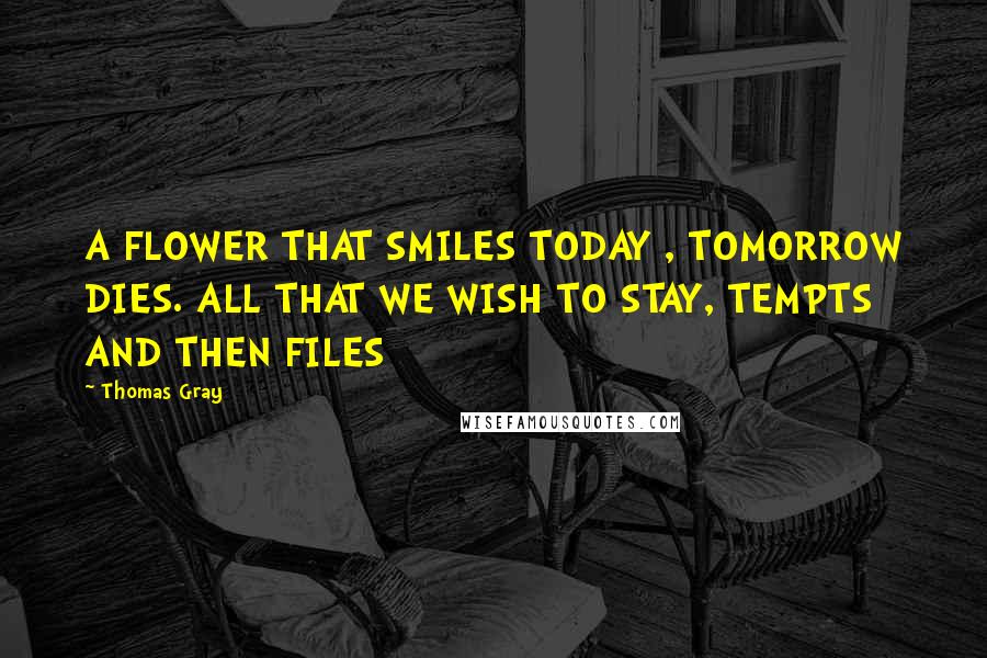 Thomas Gray Quotes: A FLOWER THAT SMILES TODAY , TOMORROW DIES. ALL THAT WE WISH TO STAY, TEMPTS AND THEN FILES