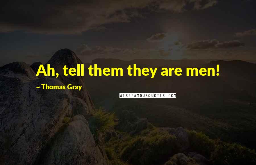 Thomas Gray Quotes: Ah, tell them they are men!