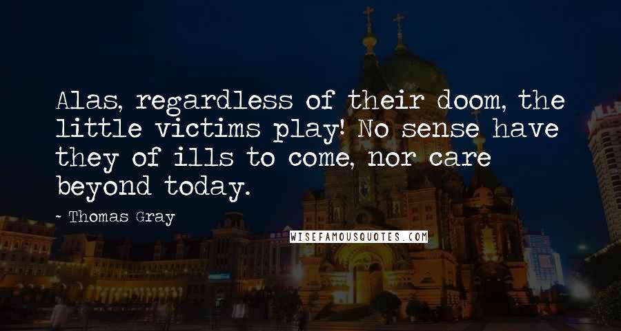 Thomas Gray Quotes: Alas, regardless of their doom, the little victims play! No sense have they of ills to come, nor care beyond today.