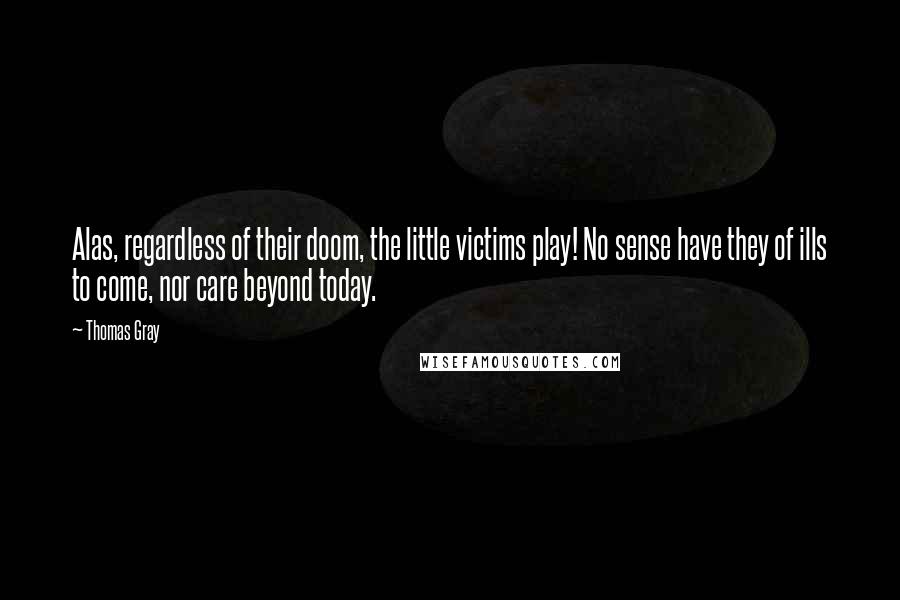 Thomas Gray Quotes: Alas, regardless of their doom, the little victims play! No sense have they of ills to come, nor care beyond today.