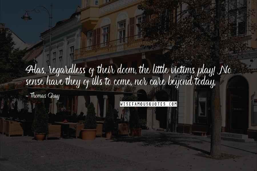 Thomas Gray Quotes: Alas, regardless of their doom, the little victims play! No sense have they of ills to come, nor care beyond today.