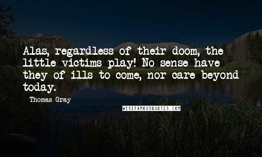 Thomas Gray Quotes: Alas, regardless of their doom, the little victims play! No sense have they of ills to come, nor care beyond today.