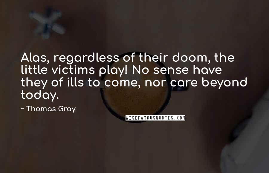 Thomas Gray Quotes: Alas, regardless of their doom, the little victims play! No sense have they of ills to come, nor care beyond today.