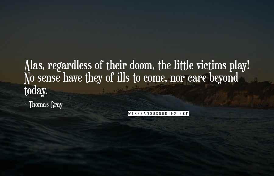 Thomas Gray Quotes: Alas, regardless of their doom, the little victims play! No sense have they of ills to come, nor care beyond today.