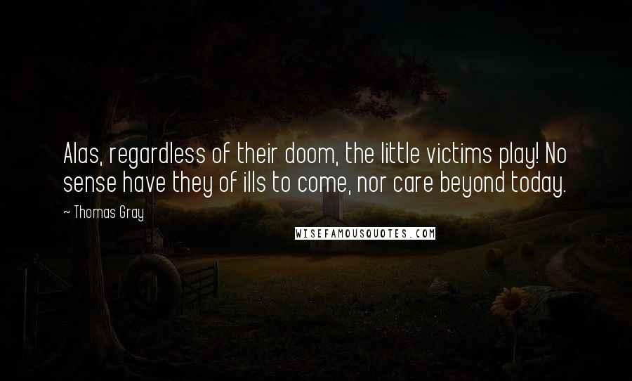 Thomas Gray Quotes: Alas, regardless of their doom, the little victims play! No sense have they of ills to come, nor care beyond today.