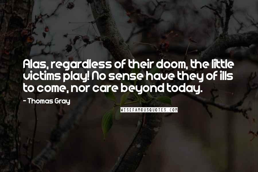 Thomas Gray Quotes: Alas, regardless of their doom, the little victims play! No sense have they of ills to come, nor care beyond today.