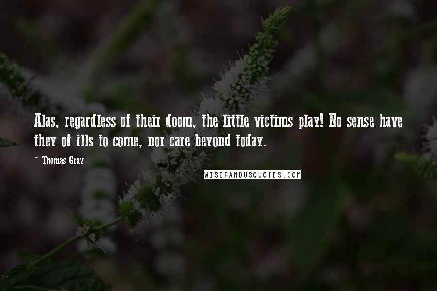 Thomas Gray Quotes: Alas, regardless of their doom, the little victims play! No sense have they of ills to come, nor care beyond today.