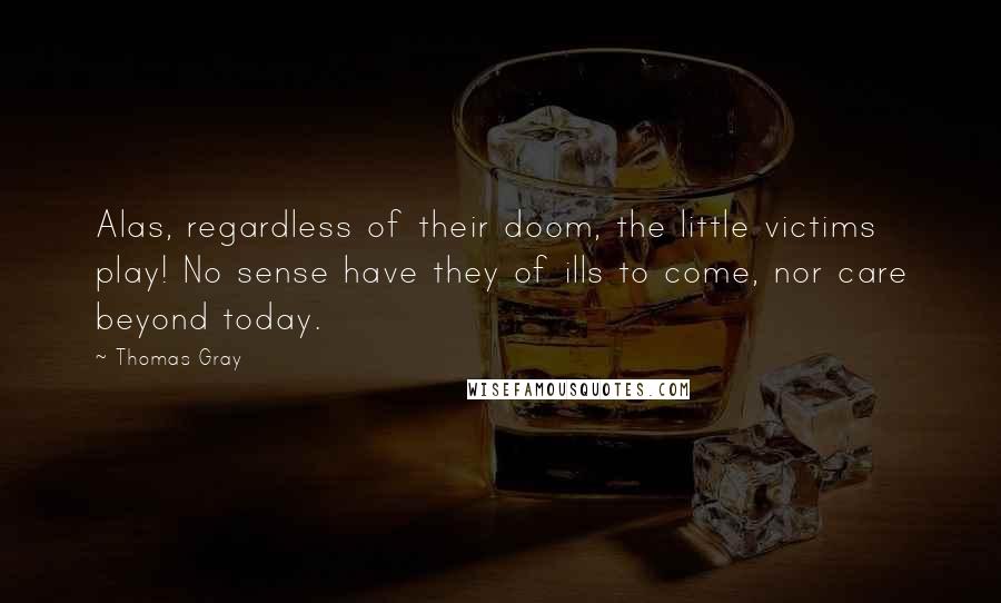 Thomas Gray Quotes: Alas, regardless of their doom, the little victims play! No sense have they of ills to come, nor care beyond today.