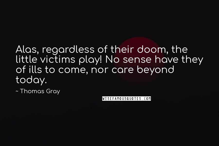 Thomas Gray Quotes: Alas, regardless of their doom, the little victims play! No sense have they of ills to come, nor care beyond today.