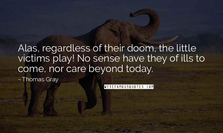 Thomas Gray Quotes: Alas, regardless of their doom, the little victims play! No sense have they of ills to come, nor care beyond today.